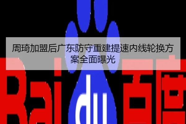 周琦加盟后广东防守重建提速内线轮换方案全面曝光