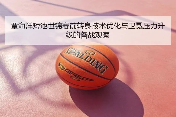 覃海洋短池世锦赛前转身技术优化与卫冕压力升级的备战观察