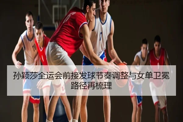 孙颖莎全运会前接发球节奏调整与女单卫冕路径再梳理